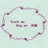 Touch me Hug me 後編 [真理の枝]