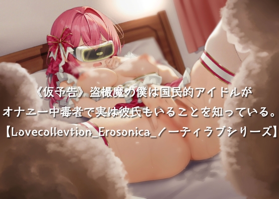 《仮予告》【超盗撮】盗撮魔の僕は国民的アイドルがオナニー中毒者で実は彼氏もいることを知っている。【Lovecollevtion_Erosonica_ノーティラブシリーズ】