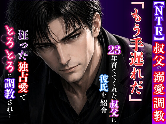 【溺愛NTR】23年育ててくれた叔父に彼氏を紹介したら、狂った独占愛でトロトロに調教されてしまいました