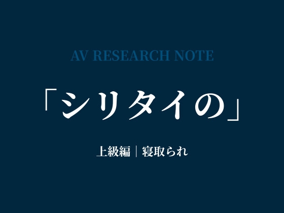 シリタイのーAV研究ノートー 上級編|寝取られ
