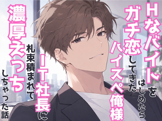 Hなバイトをはじめたらガチ恋してきたハイスぺ俺様IT社長に札束積まれて濃厚えっちしちゃった話