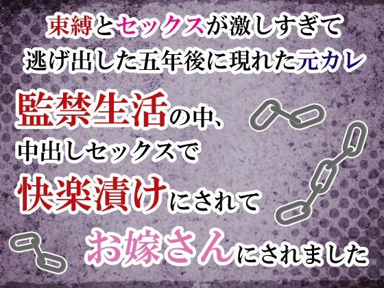 束縛とセックスが激しすぎて逃げ出した五年後に現れた元カレ。監禁生活の中、中出しセックスで快楽漬けにされてお嫁さんにされました