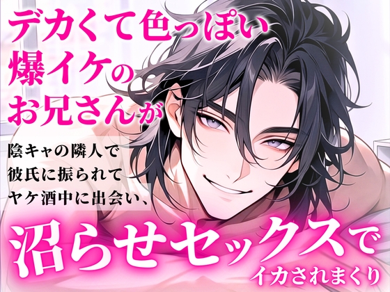 デカくて色っぽい爆イケのお兄さんが陰キャの隣人で彼氏に振られてヤケ酒中に出会い、沼らせセックスでイカされまくり