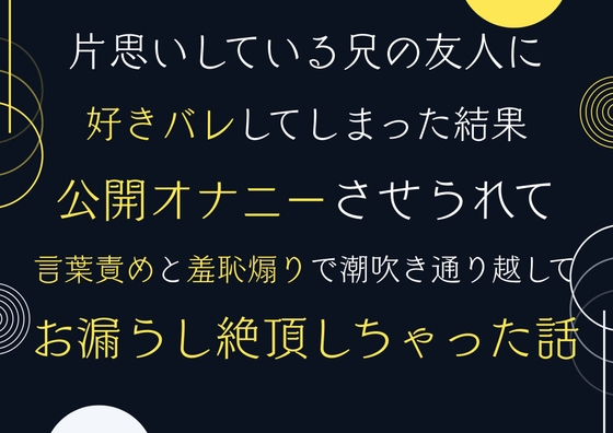 片思いしている兄の友人に好きバレしてしまった結果、公開オナニーさせられて言葉責めと羞恥煽りで潮吹き通り越してお漏らし絶頂しちゃった話。+