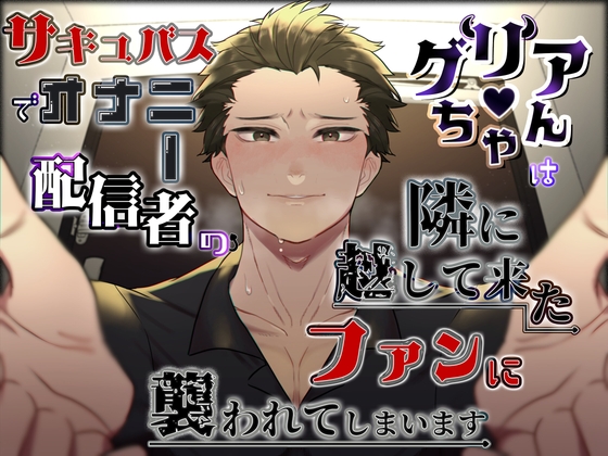サキュバスでオナニー配信者のグリアちゃんは、隣に越して来たファンに襲われてしまいます