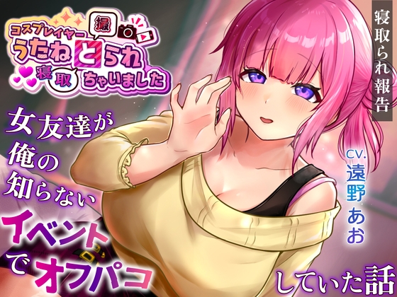 コスプレイヤー うたねとられちゃいました♡ ~女友達が俺の知らないイベントでオフパコしていた話~【寝取られ報告音声】
