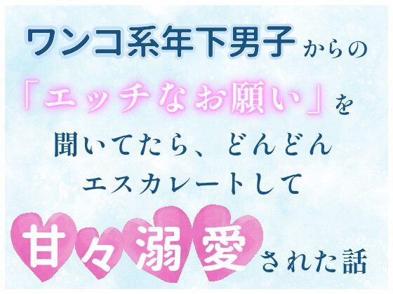 ワンコ系年下男子からの「エッチなお願い」を聞いてたら、どんどんエスカレートして甘々溺愛された話