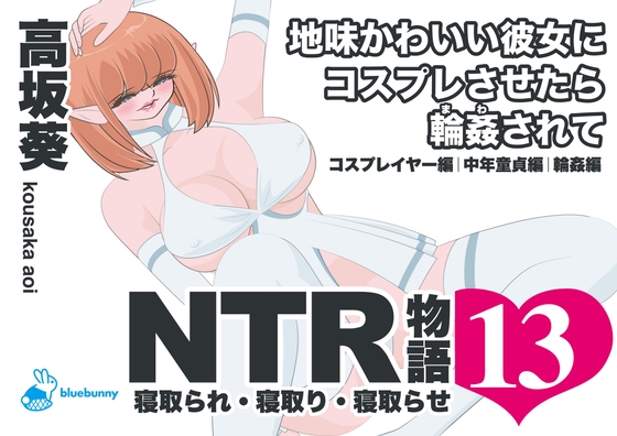 NTR物語(13)高坂葵|地味かわいい彼女にコスプレさせたら輪○されて|コスプレイヤー編・中年童貞編・輪○編
