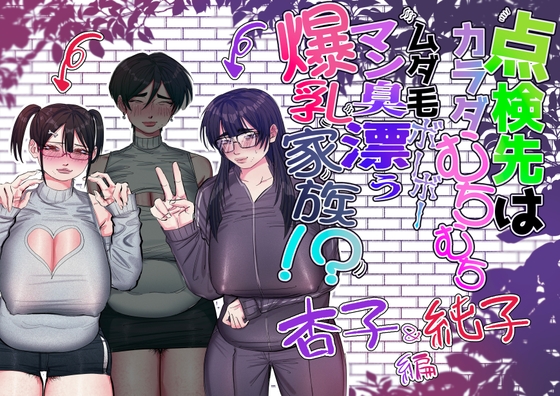 点検先はカラダむちむちムダ毛ボーボー、マン臭漂う爆乳家族!? 杏子&純子編