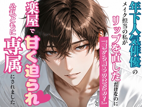 年下人気俳優のメイク担当の私がリップを直しただけなのに、「俺から触るのはだめ?」と楽屋で甘く迫られ公私ともに専属にされました