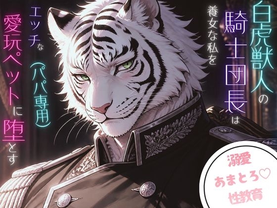 白虎獣人の騎士団長は養女な私をエッチな愛玩ペット(パパ専用)に堕とす。〜あまとろ溺愛性教育♡〜