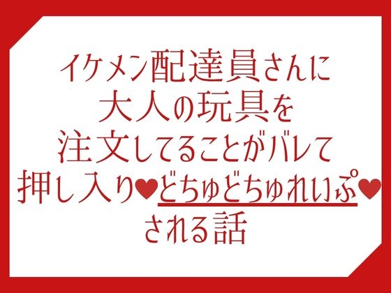 イケメン配達員さんに大人の玩具を注文してることがバレて押し入りどちゅどちゅれいぷ♡される話