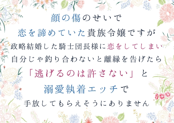 顔の傷のせいで恋を諦めていた貴族令嬢ですが、政略結婚した騎士団長様に恋してしまい、自分じゃ釣り合わないと離縁を告げたら、逃げるのは許さないと手放してもらえません
