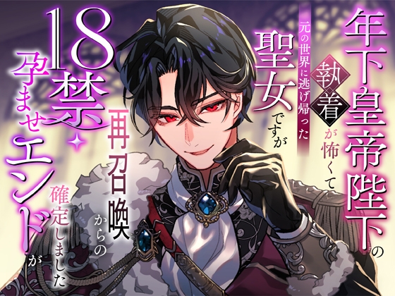 年下皇帝陛下の執着が怖くて元の世界に逃げ帰った聖女ですが再召喚からの18禁・孕ませエンドが確定しました