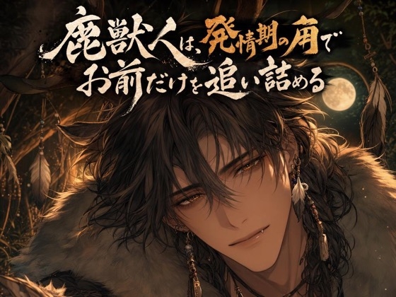 鹿獣人は、発情期の角でお前だけを追い詰める♡〜運命の番を噛んで独占する一夜〜【獣人/本能/バイノーラル】