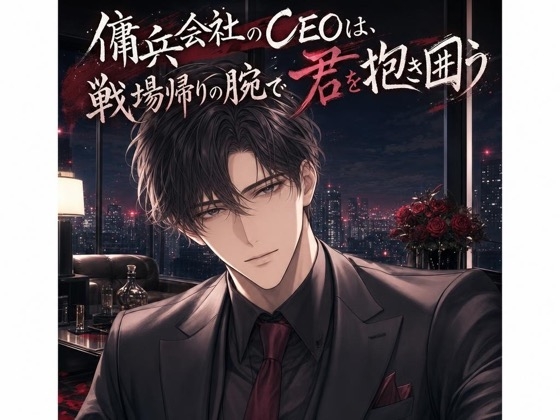 傭兵会社のCEOは、戦場帰りの腕で君を抱き囲う♡〜命のやり取りをする男が、君だけに武装を解く独占愛〜【裏社会/束縛/バイノーラル】