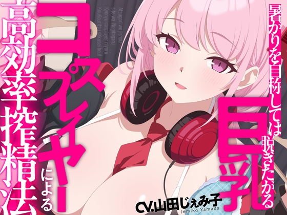 暑がりを自称しては脱ぎたがる爆乳コスプレイヤーによる高効率搾精法