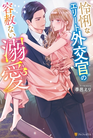 怜悧なエリート外交官の容赦ない溺愛 怜悧なエリート外交官の容赦ない溺愛