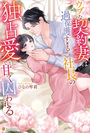 ウブな契約妻は過保護すぎる社長の独占愛で甘く囚われる ウブな契約妻は過保護すぎる社長の独占愛で甘く囚われる