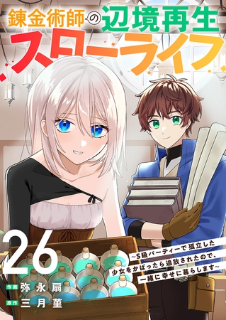 錬金術師の辺境再生スローライフ〜S級パーティーで孤立した少女をかばったら追放されたので、一緒に幸せに暮らします〜２６