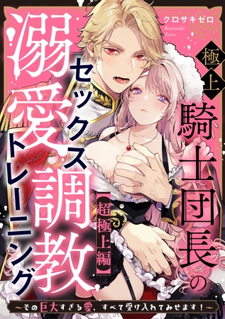 極上騎士団長の溺愛調教~その巨大すぎる愛、すべて受け入れてみせます!~: 【超極上編】 極上騎士団長の溺愛調教~その巨大すぎる愛、すべて受け入れてみせます!~: 【超極上編】