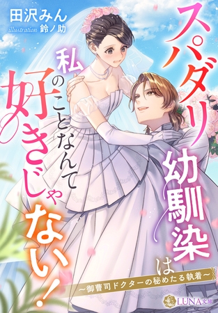 スパダリ幼馴染は私のことなんて好きじゃない!~御曹司ドクターの秘めたる執着~ スパダリ幼馴染は私のことなんて好きじゃない!~御曹司ドクターの秘めたる執着~