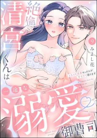 絶倫清宮くんは一途な溺愛御曹司 とろイキ求愛セックスが甘すぎて困ります(分冊版) 【第9話】