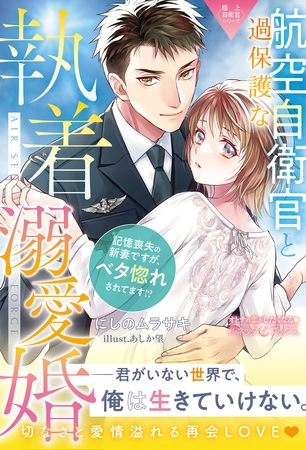 【期間限定 試し読み増量版】〈極上自衛官シリーズ〉過保護な航空自衛官と執着溺愛婚~記憶喪失の新妻ですが、ベタ惚れされてます!?~