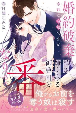 【期間限定 試し読み増量版】〈極上α × 令嬢Ωシリーズ〉婚約破棄された令嬢ですが、私を嫌っている御曹司と番になりました。