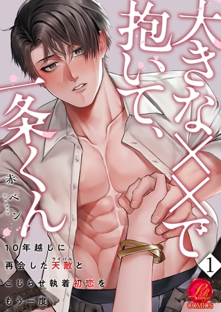【期間限定　無料お試し版　閲覧期限2026年7月9日】大きな××で抱いて、一条くん〜10年越しに再会した天敵（ライバル）とこじらせ執着初恋をもう一度〜　1巻