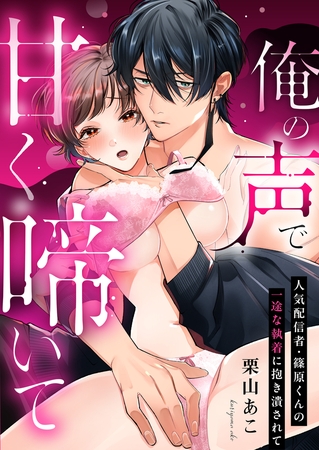 俺の声で甘く啼いて〜人気配信者・篠原くんの一途な執着に抱き潰されて 俺の声で甘く啼いて〜人気配信者・篠原くんの一途な執着に抱き潰されて