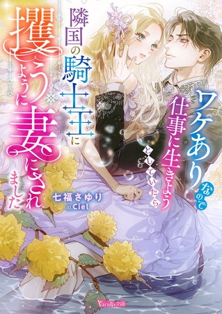 【期間限定 試し読み増量版】ワケありなので仕事に生きようとしていたら隣国の騎士王に攫うように妻にされました【SS付】