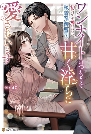【期間限定 試し読み増量版】ワンナイトのつもりで初めてを捧げたら、執着系御曹司に甘く淫らに愛されています
