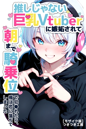 推しじゃない巨乳Vtuberに嫉妬されて朝まで騎乗位で犯●れたら、俺は恋に落ちてしまった【モザイク版】