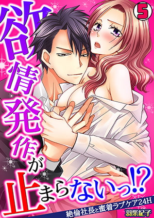 欲情発作が止まらないっ!?～絶倫社長と蜜着ラブケア24H～(5)