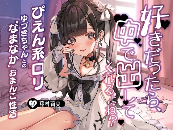 「好きだったら、中で出ししてくれるよね?」~ぴえん系ロリゆづきちゃんとの“なまなか”おまんこ性活~