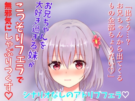 【アドリブフェラ】お兄ちゃんを大好き過ぎる妹がこっそりフェラで無邪気にしゃぶりつくす~お兄ちゃんのアソコに興味深々な妹の甘々フェラ~