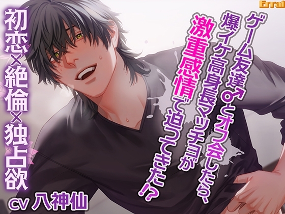 ゲーム友達とオフ会したら、爆イケ高身長マッチョが激重感情で迫ってきた!?~初恋×絶倫×独占欲~