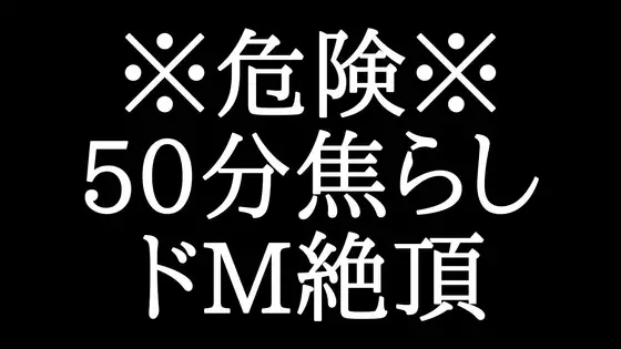 【脳イキ焦らし】50分間、焦らされたいドMへ。