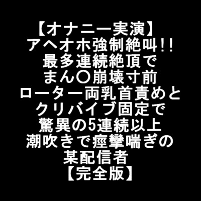 【オナニー実演】  アヘオホ強制絶叫!! 最多連続絶頂で まん○崩壊 ローター両乳首責め クリバイブ固定で 驚異の5連続潮吹きで痙攣喘ぎの某配信者  【完全版】