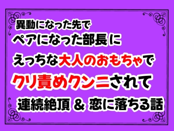 異動になった先でペアになった部長にえっちな大人のおもちゃでクリ責めクンニされて連続絶頂&恋に落ちる話