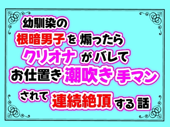 幼馴染の根暗男子を煽ったらクリオナがバレてお仕置き潮吹き手マンされて連続絶頂する話