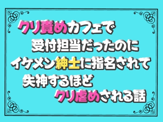 クリ責めカフェで受付担当だったのに、イケメン紳士に指名されて失神するほどクリ虐めされる話