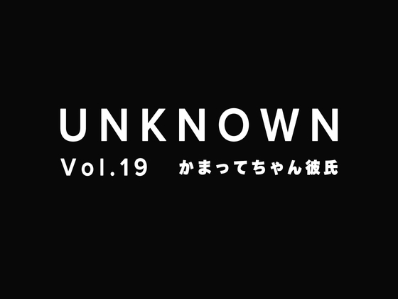【かまってちゃん彼氏】彼女を襲う~なんで構ってくれないの!?【UNKNOWN-Vol.19】