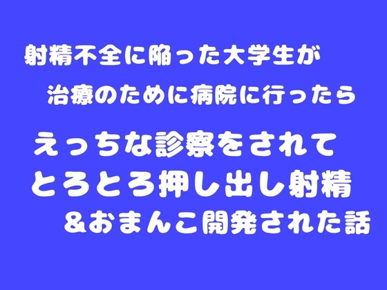 射精不全に陥った大学生が治療のために病院に行ったら、えっちな診察をされてとろとろ押し出し射精&おまんこ開発された話