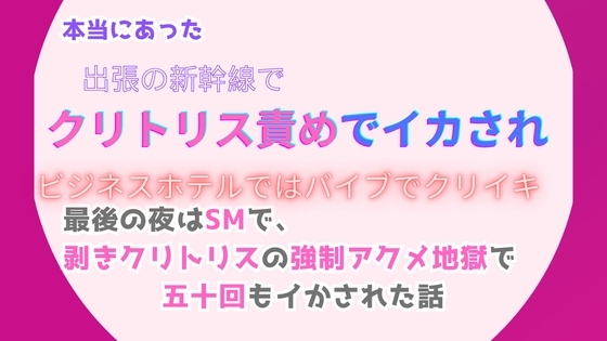 本当にあった、出張の新幹線でクリトリス責めでイカされ、ビジネスホテルではバイブでクリイキ。最後の夜はSMで、剥きクリトリスの強制アクメ地獄で五十回もイかされた話
