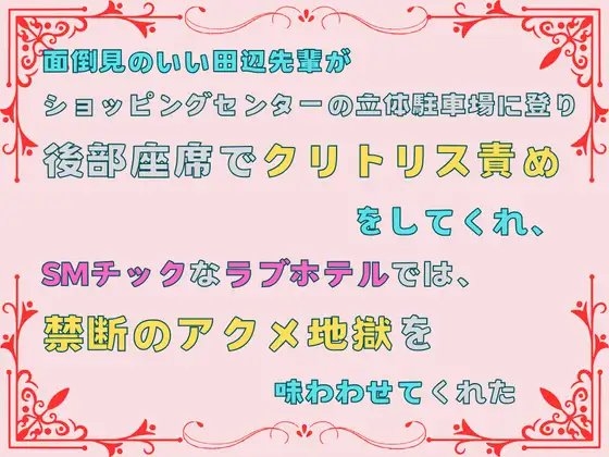 面倒見のいい田辺先輩が、ショッピングセンターの立体駐車場に登り後部座席でクリトリス責めをしてくれ、SMチックなラブホテルでは、禁断のアクメ地獄を味わわせてくれた