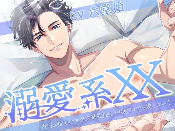 溺愛系XX -貴方が推しのオタク系社長は、中身だけでも愛したい!-