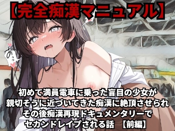 【完全痴漢マニュアル】初めて満員電車に乗った盲目の少女が親切そうに近づいてきた痴漢に絶頂させられ、その後痴漢再現ドキュメンタリーでセカンドレイプされる話(前編)