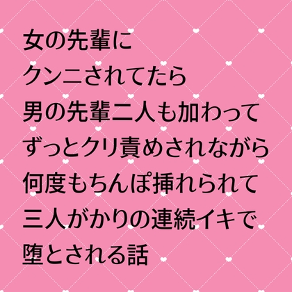 女の先輩にクンニされてたら男の先輩二人も加わってきてずっとクリ責めされながら何度もちんぽ挿れられて三人がかりの連続イキで堕とされる話